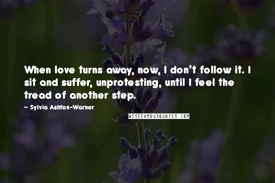 Sylvia Ashton-Warner Quotes: When love turns away, now, I don't follow it. I sit and suffer, unprotesting, until I feel the tread of another step.