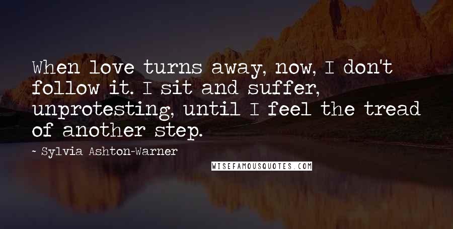 Sylvia Ashton-Warner Quotes: When love turns away, now, I don't follow it. I sit and suffer, unprotesting, until I feel the tread of another step.