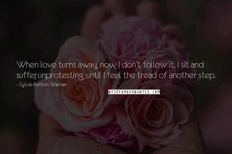 Sylvia Ashton-Warner Quotes: When love turns away, now, I don't follow it. I sit and suffer, unprotesting, until I feel the tread of another step.