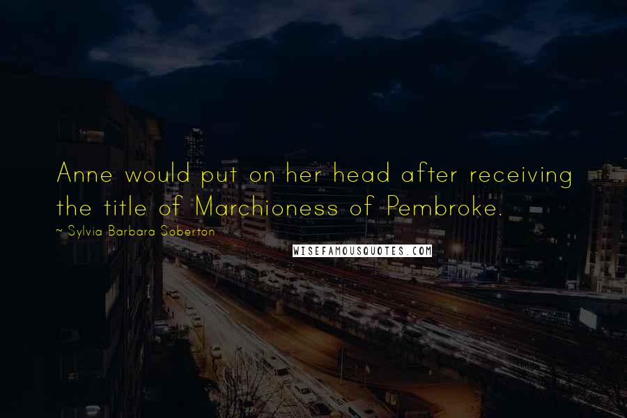 Sylvia Barbara Soberton Quotes: Anne would put on her head after receiving the title of Marchioness of Pembroke.