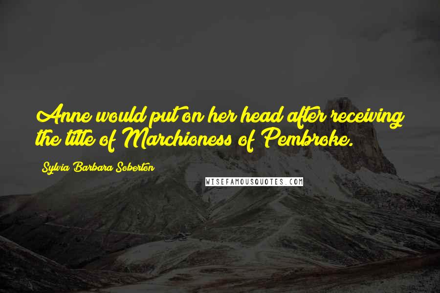 Sylvia Barbara Soberton Quotes: Anne would put on her head after receiving the title of Marchioness of Pembroke.