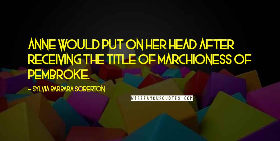 Sylvia Barbara Soberton Quotes: Anne would put on her head after receiving the title of Marchioness of Pembroke.