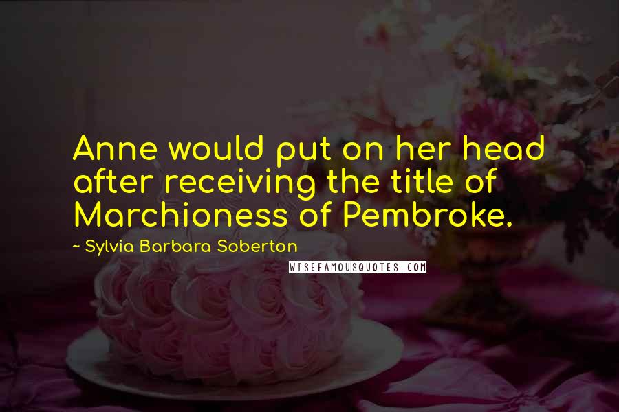 Sylvia Barbara Soberton Quotes: Anne would put on her head after receiving the title of Marchioness of Pembroke.