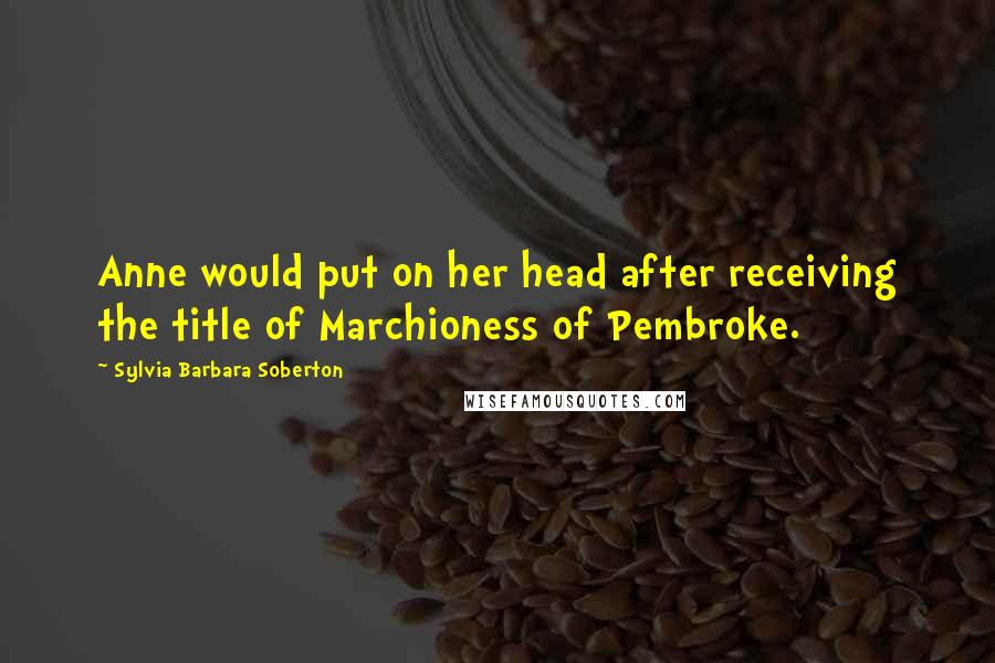 Sylvia Barbara Soberton Quotes: Anne would put on her head after receiving the title of Marchioness of Pembroke.