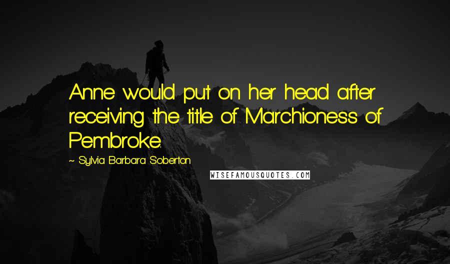 Sylvia Barbara Soberton Quotes: Anne would put on her head after receiving the title of Marchioness of Pembroke.