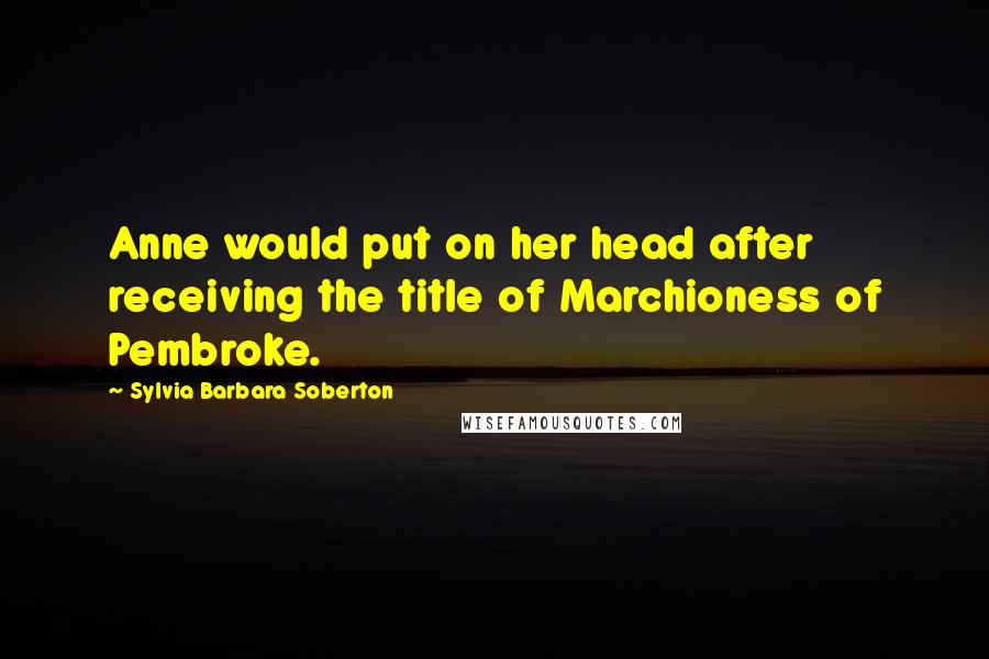 Sylvia Barbara Soberton Quotes: Anne would put on her head after receiving the title of Marchioness of Pembroke.