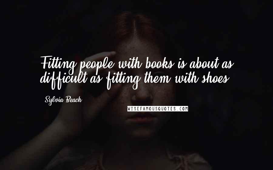 Sylvia Beach Quotes: Fitting people with books is about as difficult as fitting them with shoes.