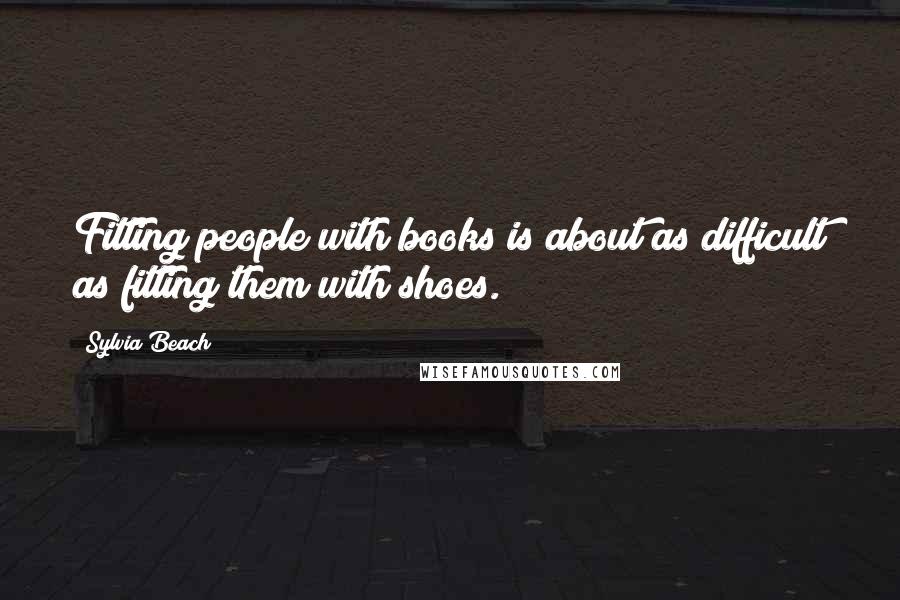 Sylvia Beach Quotes: Fitting people with books is about as difficult as fitting them with shoes.