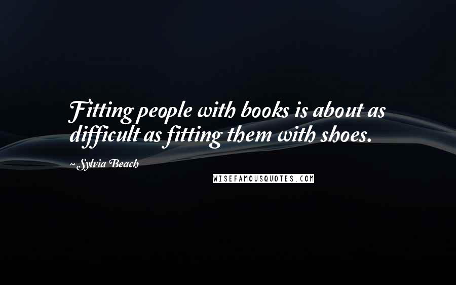 Sylvia Beach Quotes: Fitting people with books is about as difficult as fitting them with shoes.