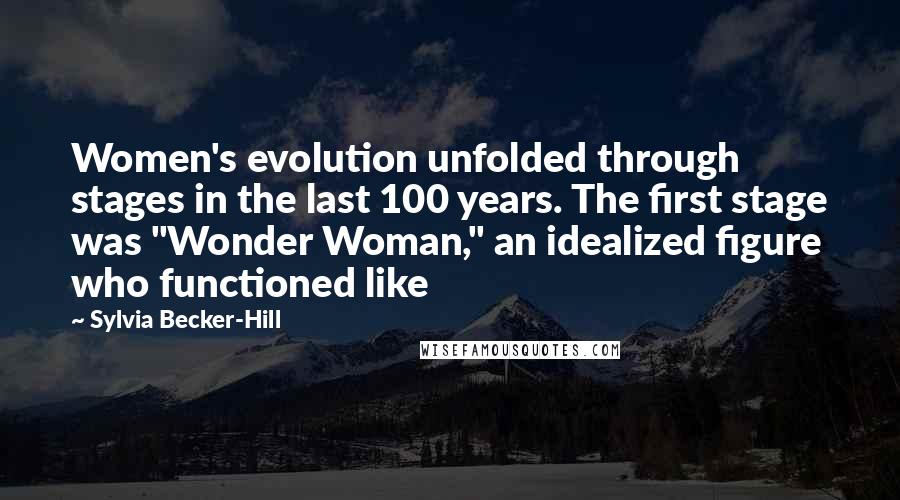 Sylvia Becker-Hill Quotes: Women's evolution unfolded through stages in the last 100 years. The first stage was "Wonder Woman," an idealized figure who functioned like