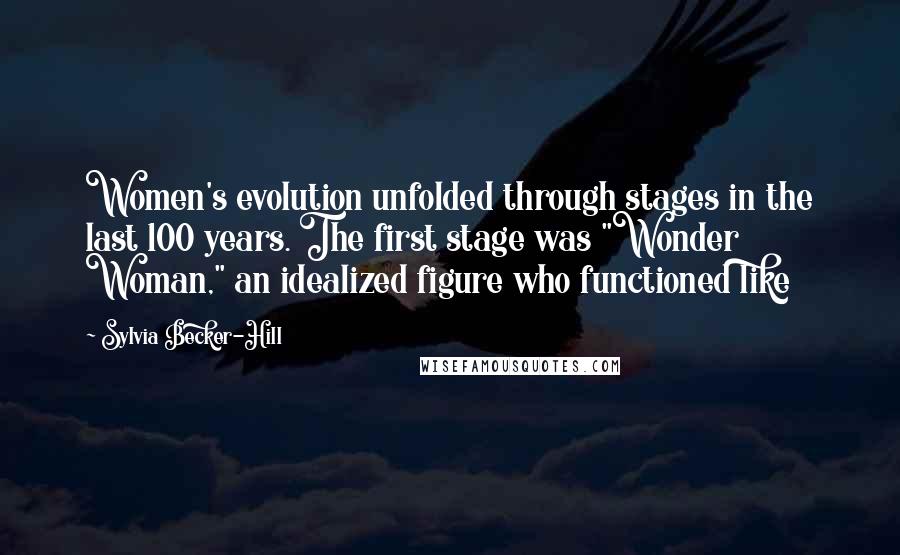 Sylvia Becker-Hill Quotes: Women's evolution unfolded through stages in the last 100 years. The first stage was "Wonder Woman," an idealized figure who functioned like