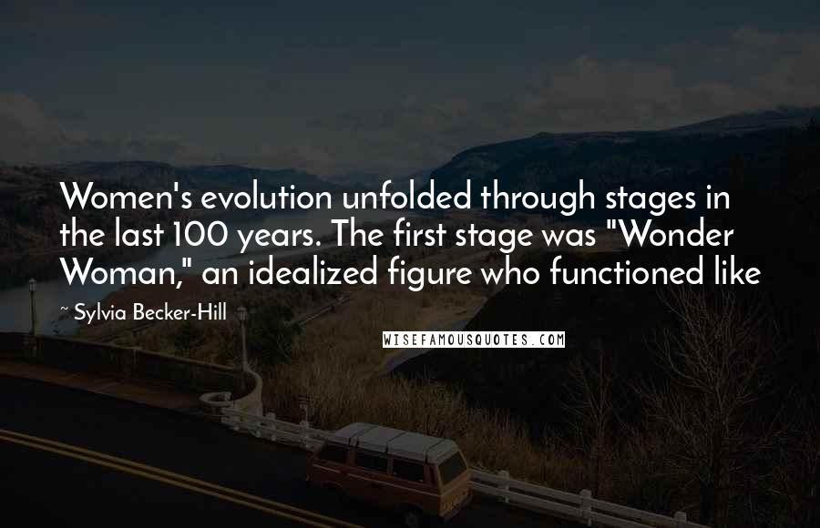 Sylvia Becker-Hill Quotes: Women's evolution unfolded through stages in the last 100 years. The first stage was "Wonder Woman," an idealized figure who functioned like