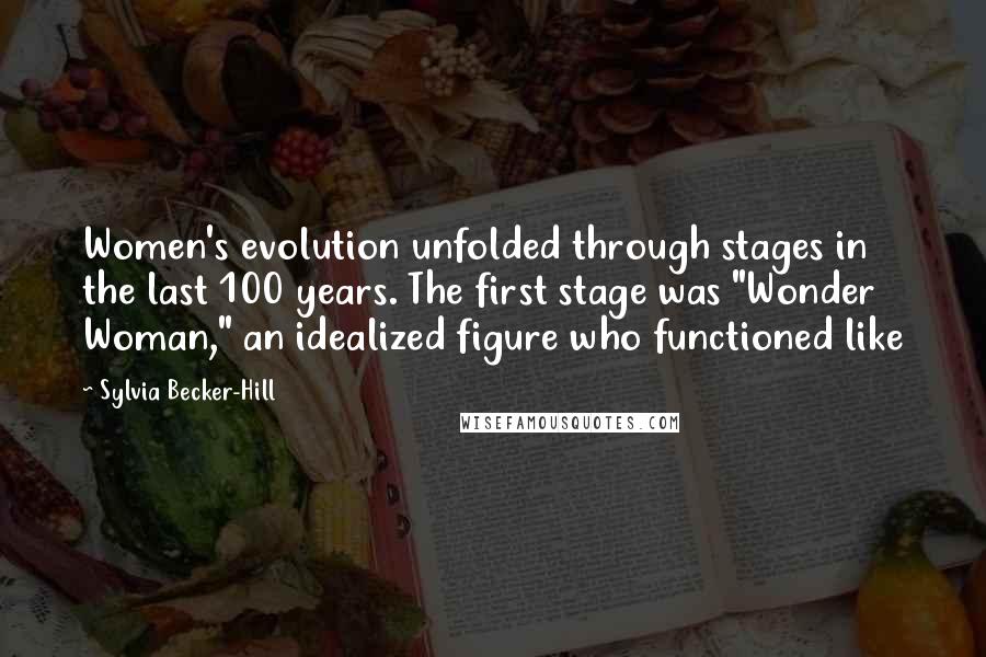 Sylvia Becker-Hill Quotes: Women's evolution unfolded through stages in the last 100 years. The first stage was "Wonder Woman," an idealized figure who functioned like