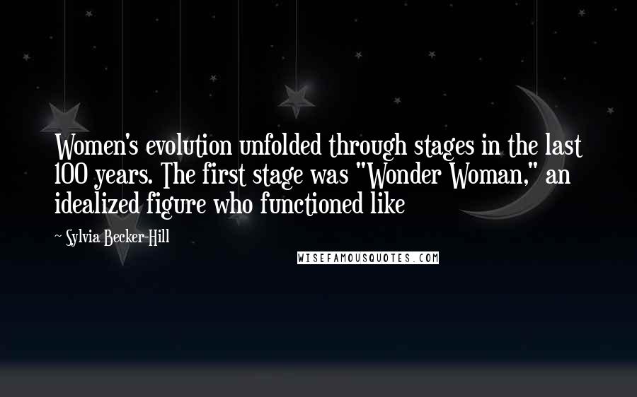 Sylvia Becker-Hill Quotes: Women's evolution unfolded through stages in the last 100 years. The first stage was "Wonder Woman," an idealized figure who functioned like