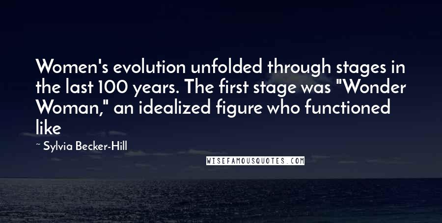 Sylvia Becker-Hill Quotes: Women's evolution unfolded through stages in the last 100 years. The first stage was "Wonder Woman," an idealized figure who functioned like