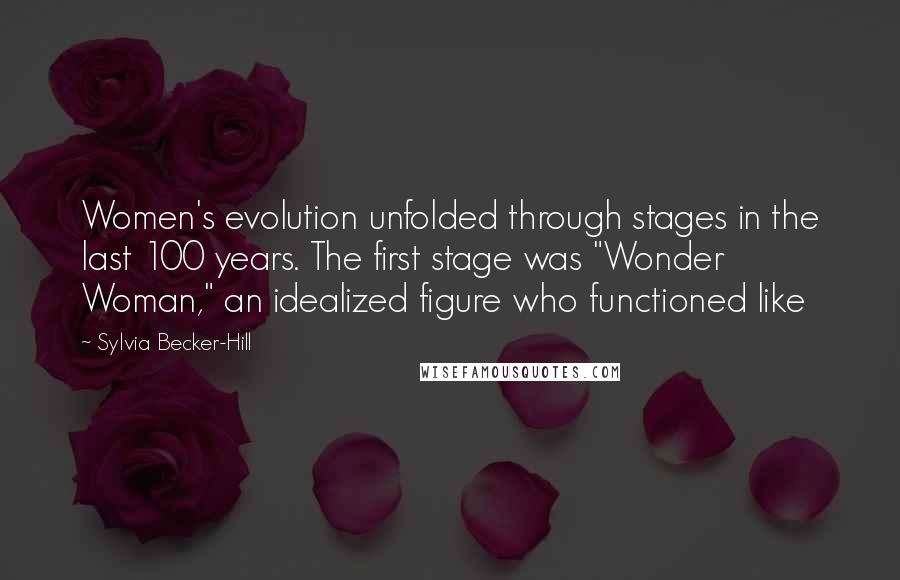 Sylvia Becker-Hill Quotes: Women's evolution unfolded through stages in the last 100 years. The first stage was "Wonder Woman," an idealized figure who functioned like