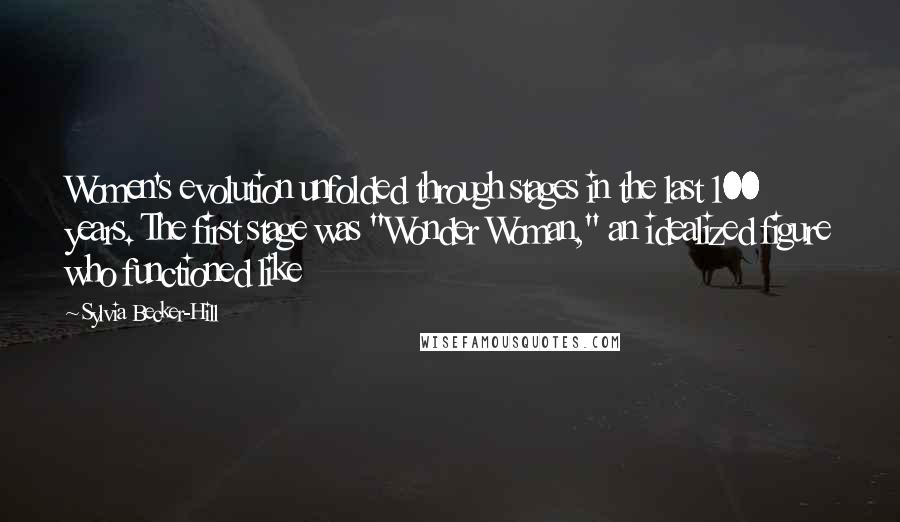 Sylvia Becker-Hill Quotes: Women's evolution unfolded through stages in the last 100 years. The first stage was "Wonder Woman," an idealized figure who functioned like