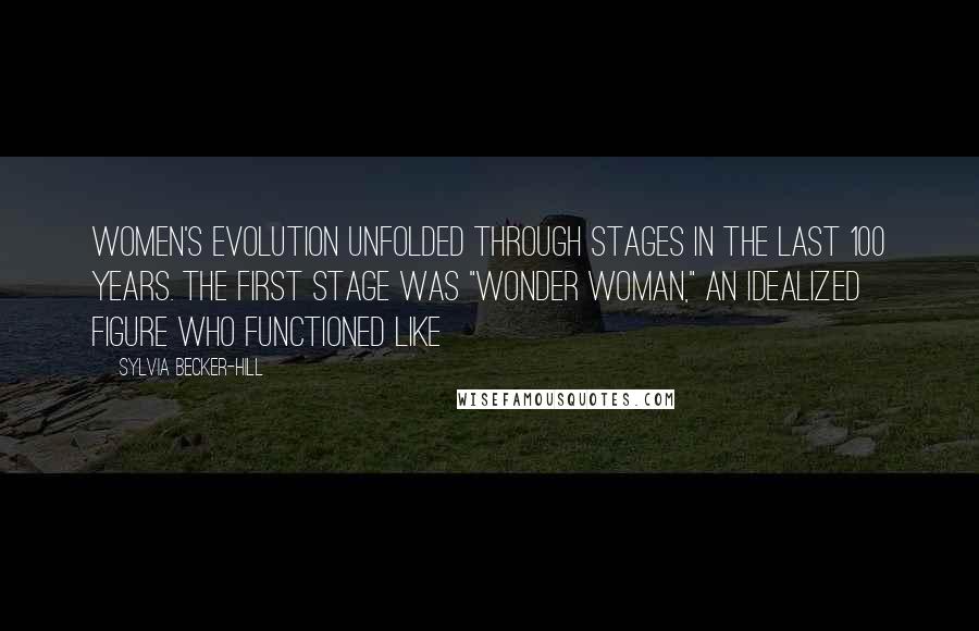 Sylvia Becker-Hill Quotes: Women's evolution unfolded through stages in the last 100 years. The first stage was "Wonder Woman," an idealized figure who functioned like