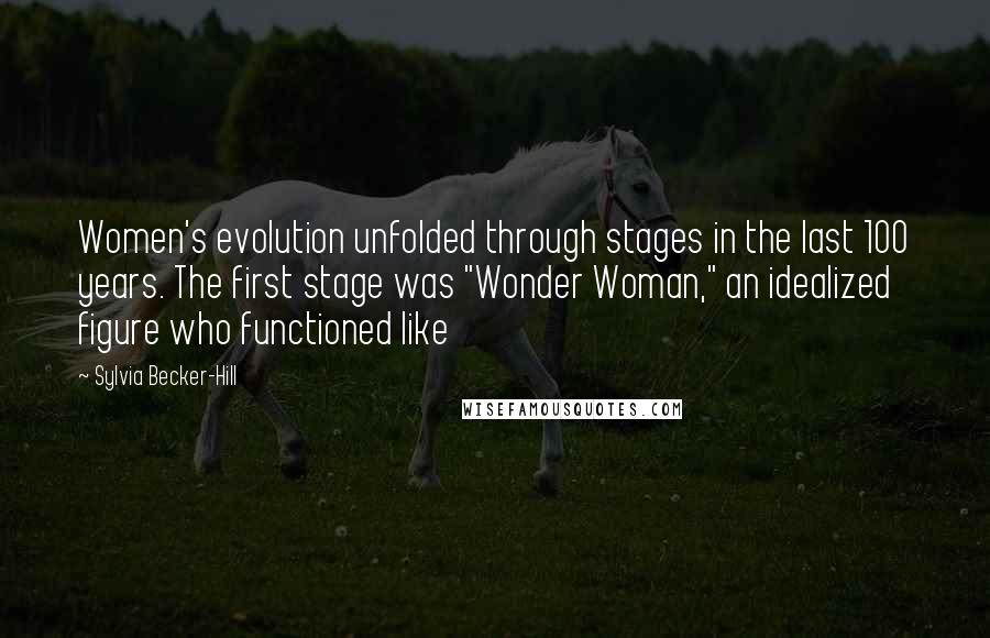 Sylvia Becker-Hill Quotes: Women's evolution unfolded through stages in the last 100 years. The first stage was "Wonder Woman," an idealized figure who functioned like