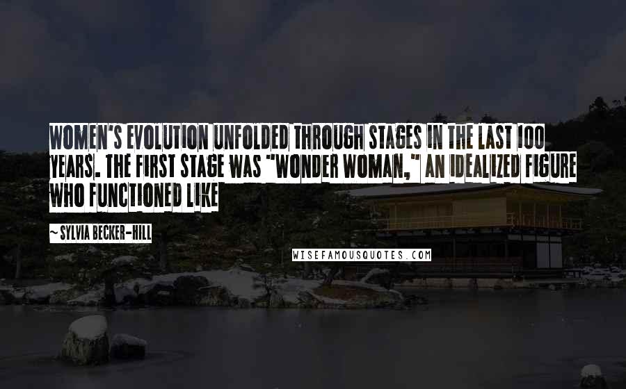 Sylvia Becker-Hill Quotes: Women's evolution unfolded through stages in the last 100 years. The first stage was "Wonder Woman," an idealized figure who functioned like