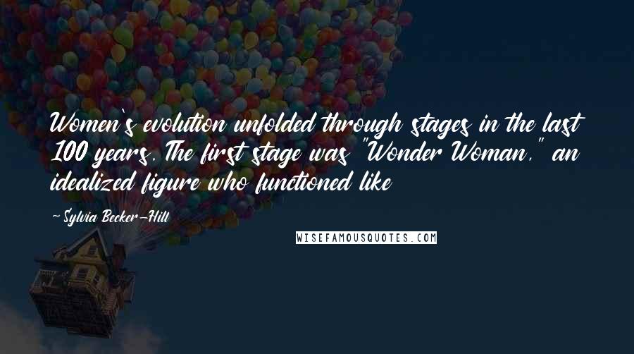 Sylvia Becker-Hill Quotes: Women's evolution unfolded through stages in the last 100 years. The first stage was "Wonder Woman," an idealized figure who functioned like