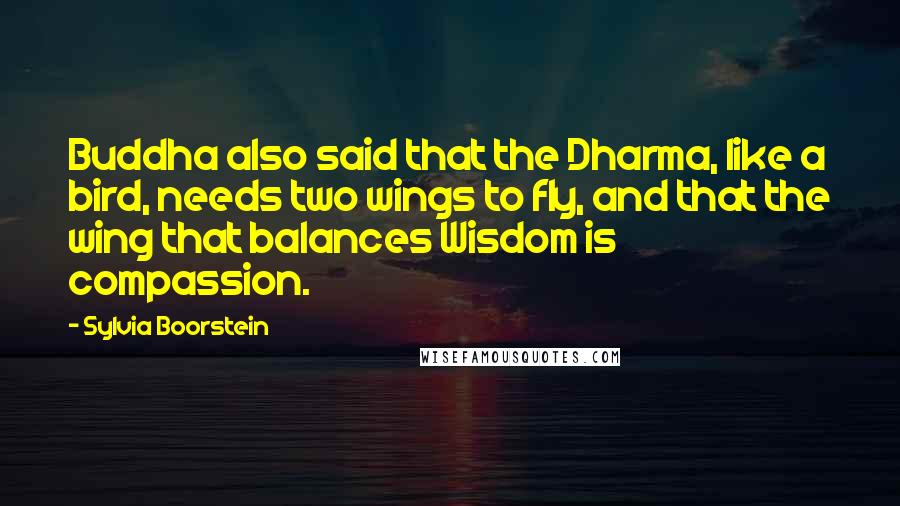 Sylvia Boorstein Quotes: Buddha also said that the Dharma, like a bird, needs two wings to fly, and that the wing that balances Wisdom is compassion.