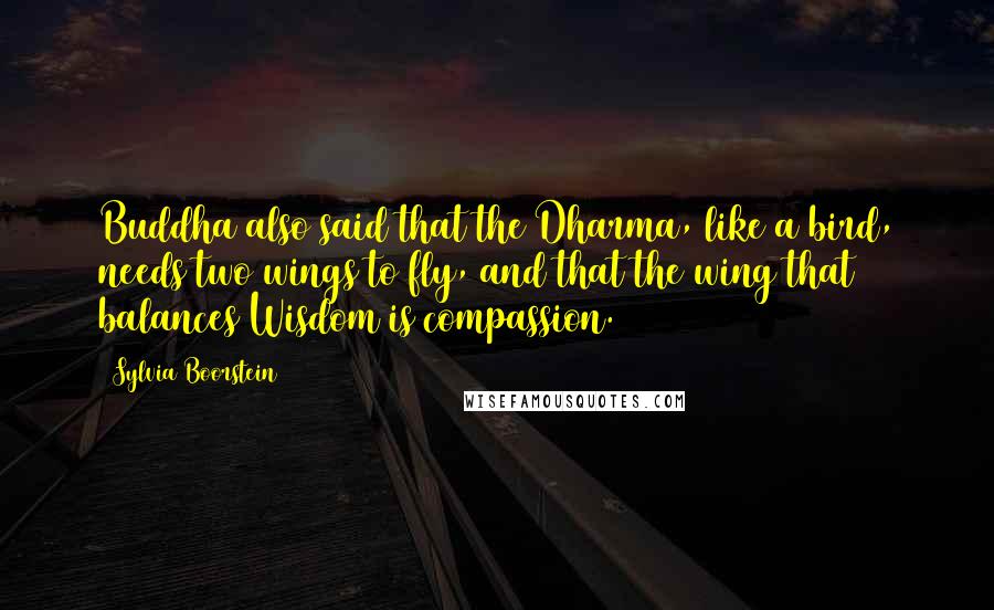 Sylvia Boorstein Quotes: Buddha also said that the Dharma, like a bird, needs two wings to fly, and that the wing that balances Wisdom is compassion.