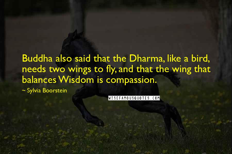 Sylvia Boorstein Quotes: Buddha also said that the Dharma, like a bird, needs two wings to fly, and that the wing that balances Wisdom is compassion.