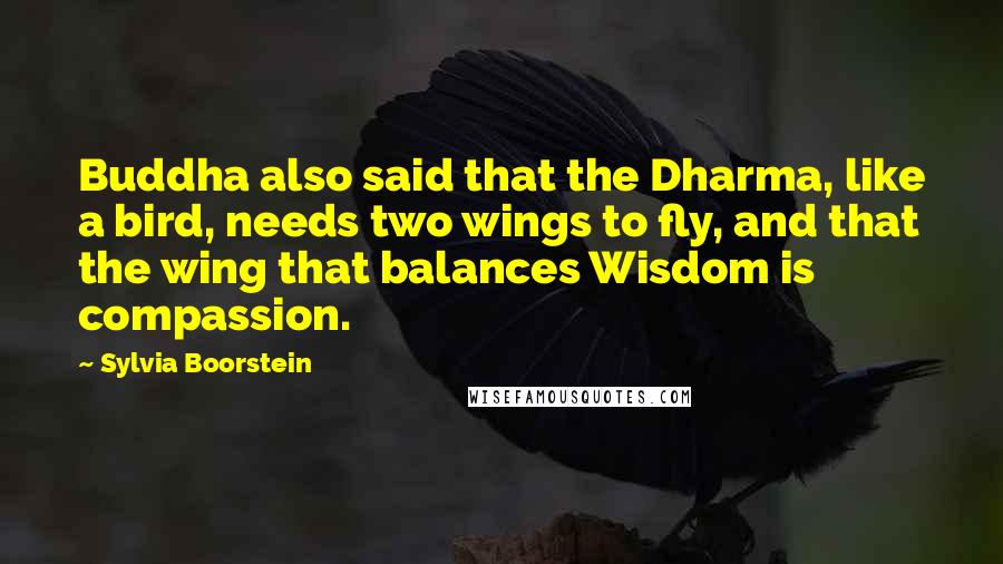 Sylvia Boorstein Quotes: Buddha also said that the Dharma, like a bird, needs two wings to fly, and that the wing that balances Wisdom is compassion.