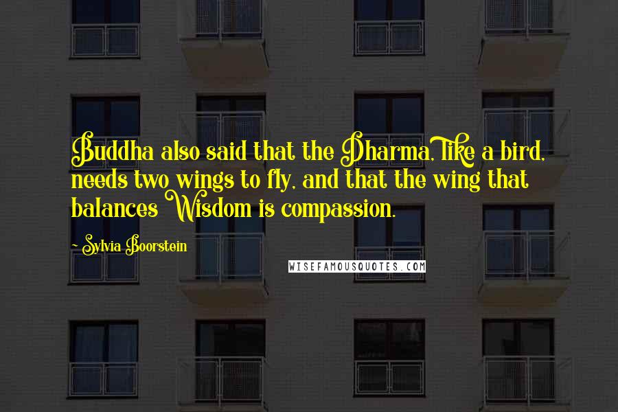 Sylvia Boorstein Quotes: Buddha also said that the Dharma, like a bird, needs two wings to fly, and that the wing that balances Wisdom is compassion.