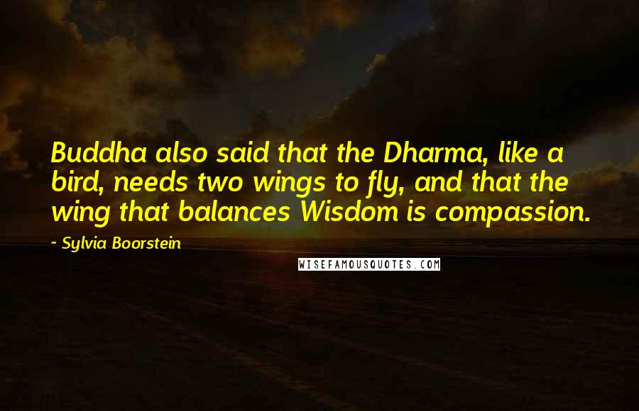 Sylvia Boorstein Quotes: Buddha also said that the Dharma, like a bird, needs two wings to fly, and that the wing that balances Wisdom is compassion.