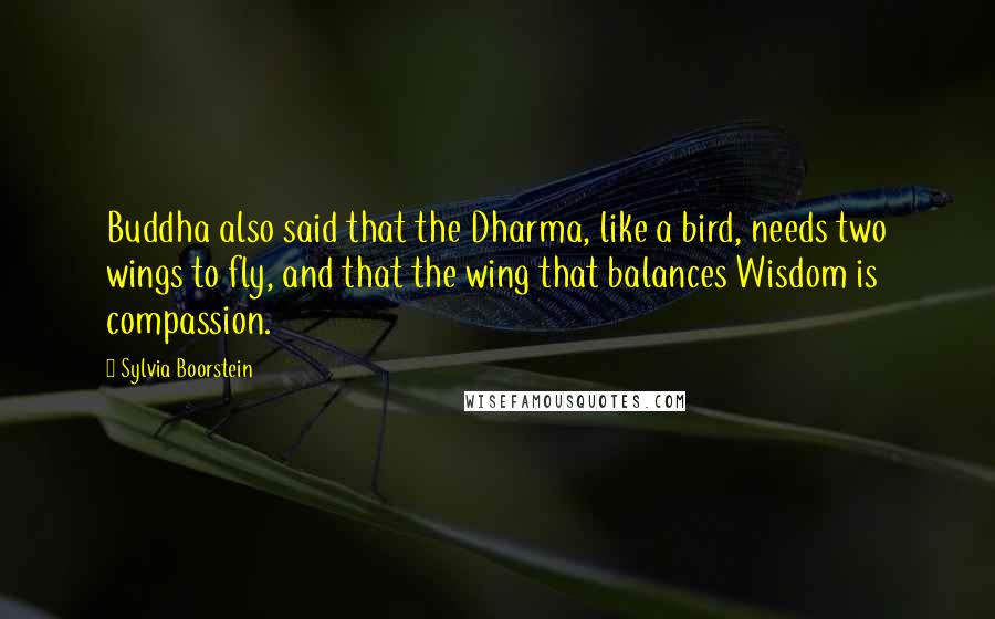 Sylvia Boorstein Quotes: Buddha also said that the Dharma, like a bird, needs two wings to fly, and that the wing that balances Wisdom is compassion.