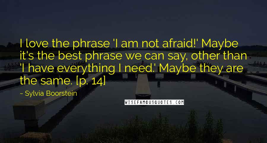 Sylvia Boorstein Quotes: I love the phrase 'I am not afraid!' Maybe it's the best phrase we can say, other than 'I have everything I need.' Maybe they are the same. [p. 14]