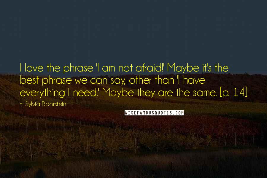 Sylvia Boorstein Quotes: I love the phrase 'I am not afraid!' Maybe it's the best phrase we can say, other than 'I have everything I need.' Maybe they are the same. [p. 14]