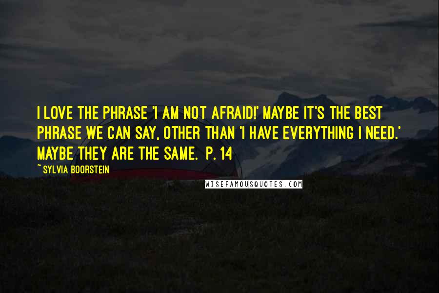 Sylvia Boorstein Quotes: I love the phrase 'I am not afraid!' Maybe it's the best phrase we can say, other than 'I have everything I need.' Maybe they are the same. [p. 14]