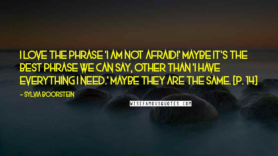 Sylvia Boorstein Quotes: I love the phrase 'I am not afraid!' Maybe it's the best phrase we can say, other than 'I have everything I need.' Maybe they are the same. [p. 14]