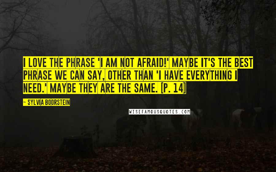 Sylvia Boorstein Quotes: I love the phrase 'I am not afraid!' Maybe it's the best phrase we can say, other than 'I have everything I need.' Maybe they are the same. [p. 14]