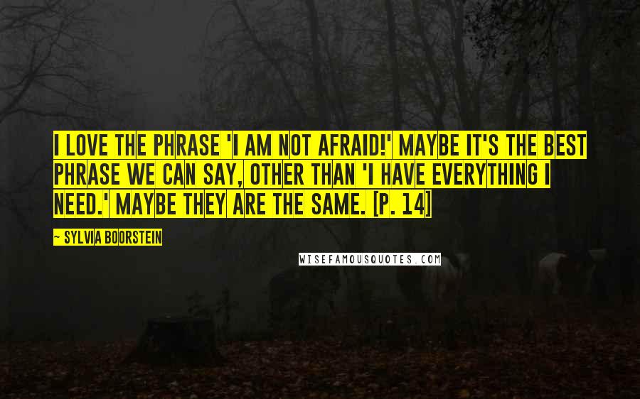 Sylvia Boorstein Quotes: I love the phrase 'I am not afraid!' Maybe it's the best phrase we can say, other than 'I have everything I need.' Maybe they are the same. [p. 14]