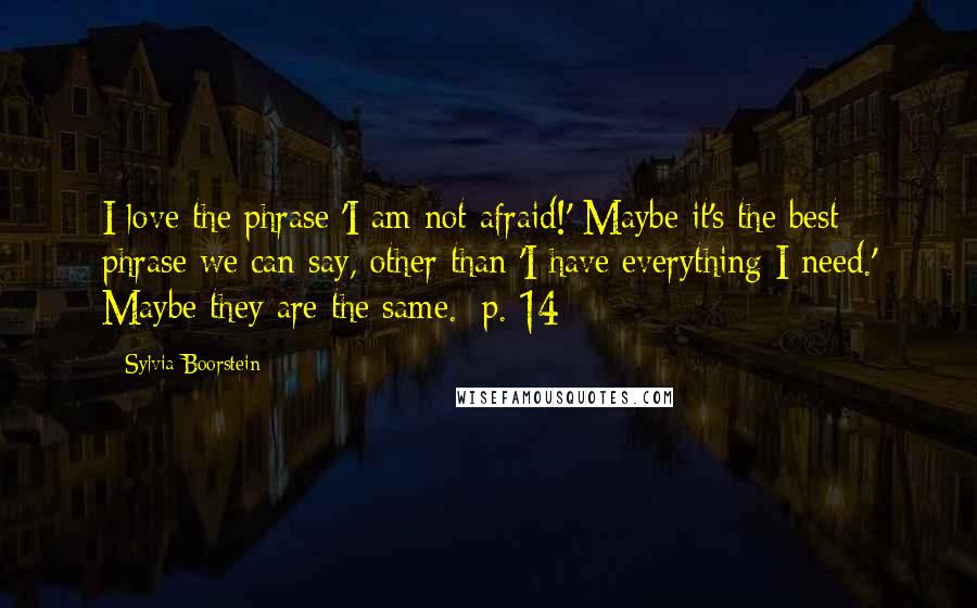 Sylvia Boorstein Quotes: I love the phrase 'I am not afraid!' Maybe it's the best phrase we can say, other than 'I have everything I need.' Maybe they are the same. [p. 14]