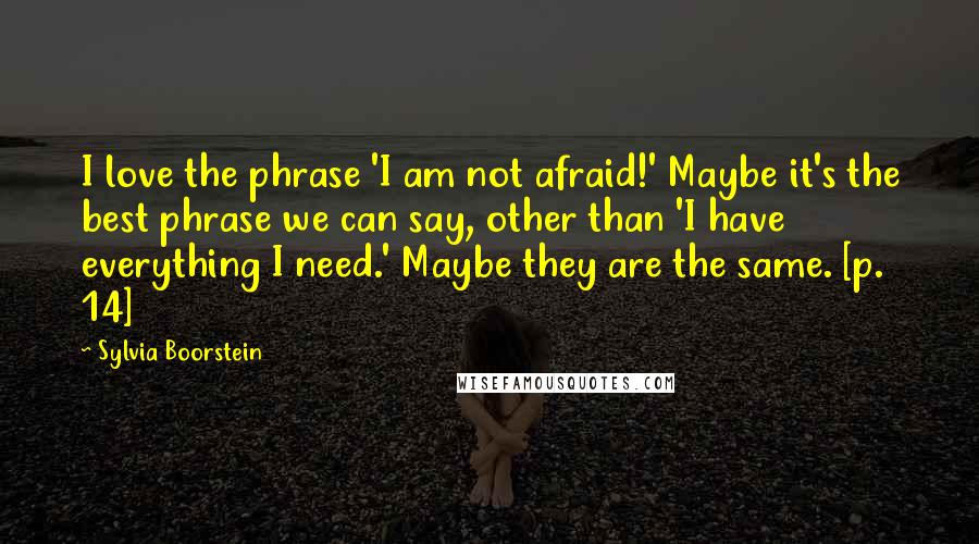 Sylvia Boorstein Quotes: I love the phrase 'I am not afraid!' Maybe it's the best phrase we can say, other than 'I have everything I need.' Maybe they are the same. [p. 14]