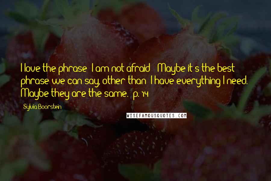 Sylvia Boorstein Quotes: I love the phrase 'I am not afraid!' Maybe it's the best phrase we can say, other than 'I have everything I need.' Maybe they are the same. [p. 14]