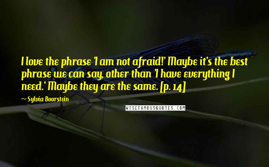 Sylvia Boorstein Quotes: I love the phrase 'I am not afraid!' Maybe it's the best phrase we can say, other than 'I have everything I need.' Maybe they are the same. [p. 14]