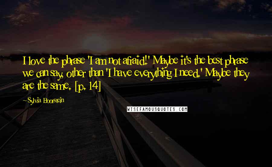 Sylvia Boorstein Quotes: I love the phrase 'I am not afraid!' Maybe it's the best phrase we can say, other than 'I have everything I need.' Maybe they are the same. [p. 14]