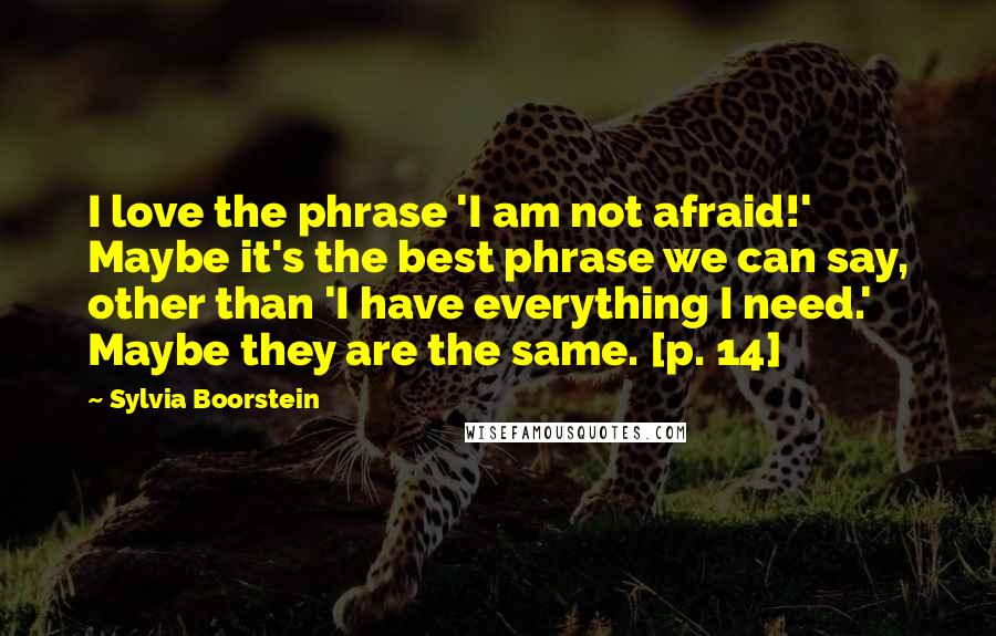 Sylvia Boorstein Quotes: I love the phrase 'I am not afraid!' Maybe it's the best phrase we can say, other than 'I have everything I need.' Maybe they are the same. [p. 14]