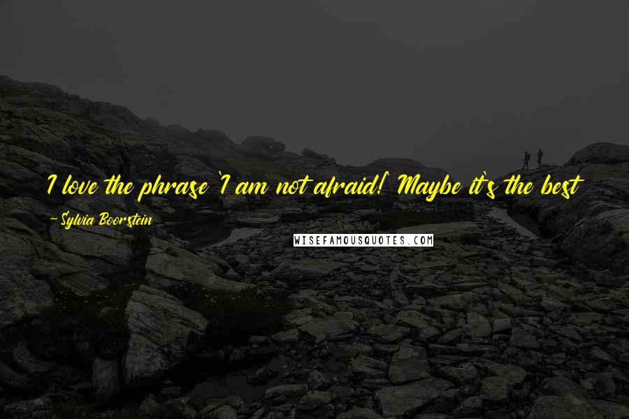 Sylvia Boorstein Quotes: I love the phrase 'I am not afraid!' Maybe it's the best phrase we can say, other than 'I have everything I need.' Maybe they are the same. [p. 14]