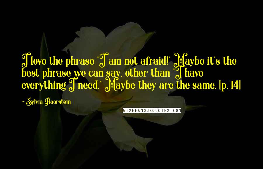 Sylvia Boorstein Quotes: I love the phrase 'I am not afraid!' Maybe it's the best phrase we can say, other than 'I have everything I need.' Maybe they are the same. [p. 14]