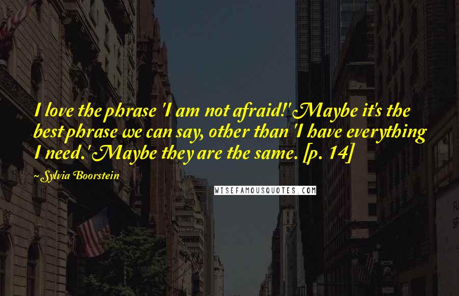 Sylvia Boorstein Quotes: I love the phrase 'I am not afraid!' Maybe it's the best phrase we can say, other than 'I have everything I need.' Maybe they are the same. [p. 14]