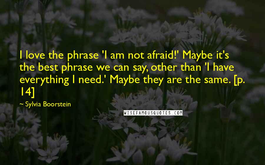 Sylvia Boorstein Quotes: I love the phrase 'I am not afraid!' Maybe it's the best phrase we can say, other than 'I have everything I need.' Maybe they are the same. [p. 14]