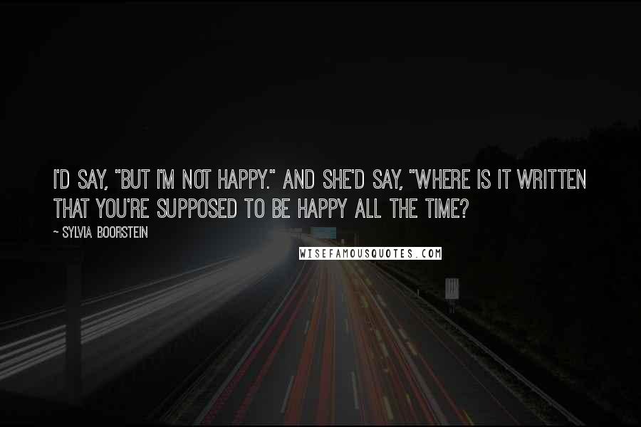 Sylvia Boorstein Quotes: I'd say, "But I'm not happy." And she'd say, "Where is it written that you're supposed to be happy all the time?