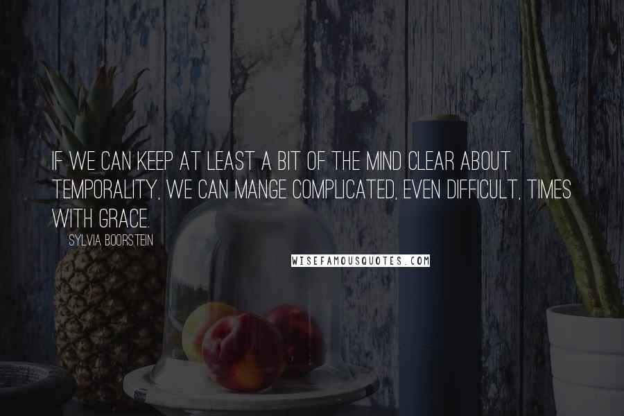 Sylvia Boorstein Quotes: If we can keep at least a bit of the mind clear about temporality, we can mange complicated, even difficult, times with grace.